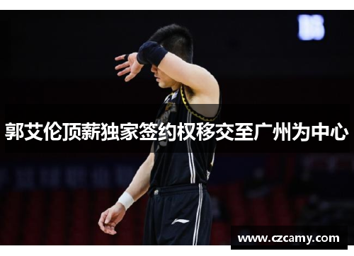 郭艾伦顶薪独家签约权移交至广州为中心