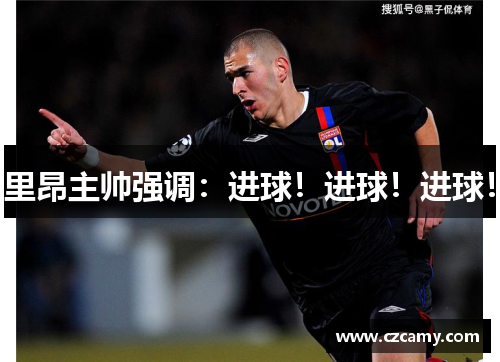 里昂主帅强调：进球！进球！进球！