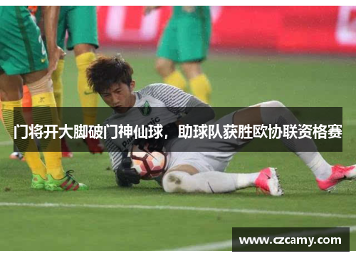 门将开大脚破门神仙球，助球队获胜欧协联资格赛