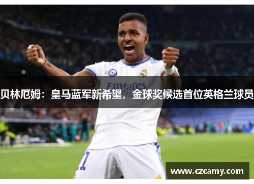 贝林厄姆：皇马蓝军新希望，金球奖候选首位英格兰球员